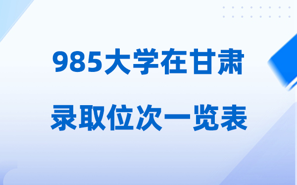 985大学在甘肃的登科位次一览表,2026高考甘肃招几多人