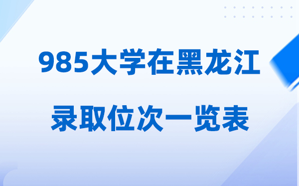 985大学在黑龙江的登科位次一览表,2026高考黑龙江要几多人