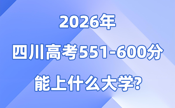 2026四川高考551到600分能报考的大大名单一览表
