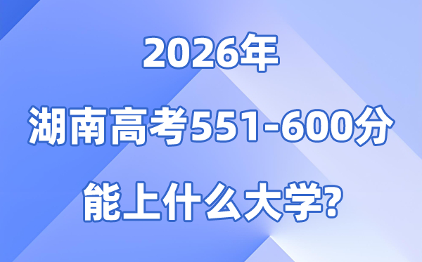 2026湖南高考551到600分能上甚么大学?附位次对比表