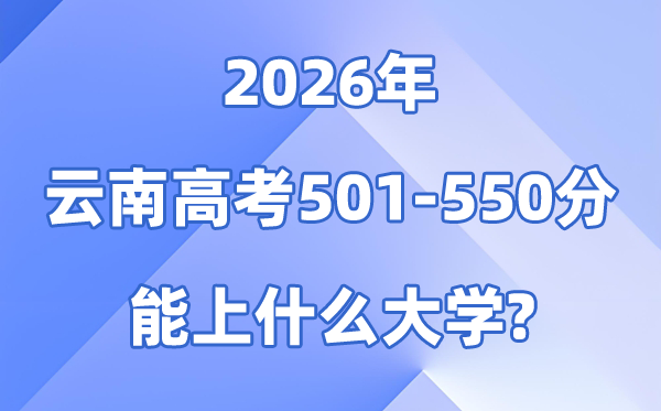 2026云南高考501到550分能报甚么大学?附位次排名表