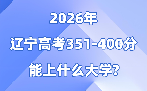 2026辽宁高考351到400分能上甚么大学?附位次排名表
