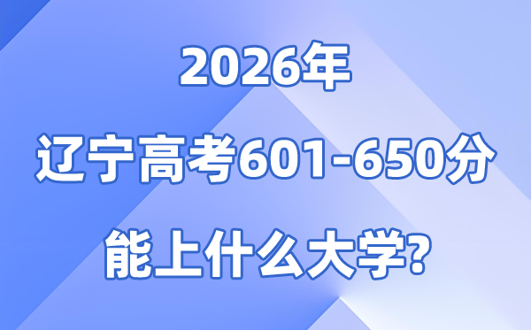 2026辽宁高考601到650分能上甚么大学?附位次排名表