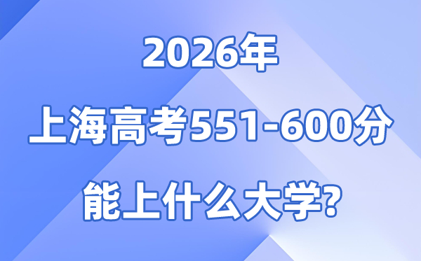 2026上海高考551到600分能上甚么大学?附分数位次表