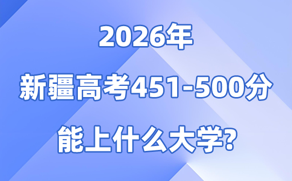 2026新疆高考451到500分能上甚么大学?附各校分数线