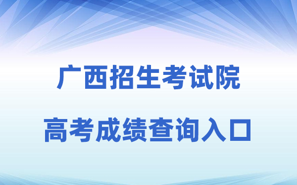 2026年广西招生测验院网站高考绩绩查问进口（//www.gxeea.cn）