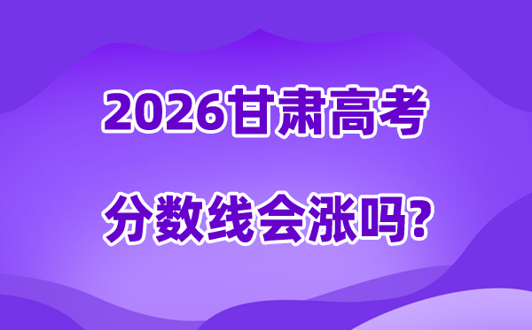 2026甘肃高考分数线会涨吗,估计是回升仍是降落?