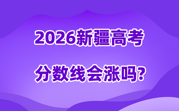 2026新疆高考分数线会涨吗,展望会不会降落？