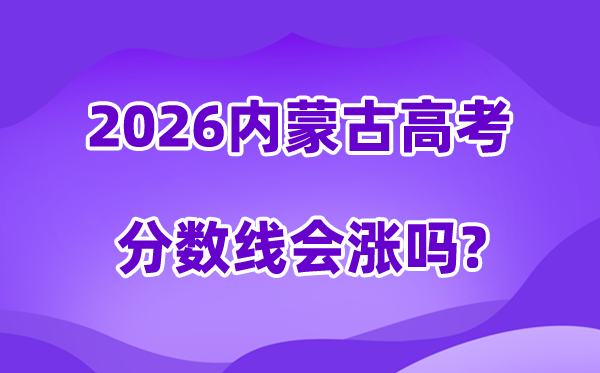 2026内蒙古高考分数线会涨吗,估计是回升仍是降落？