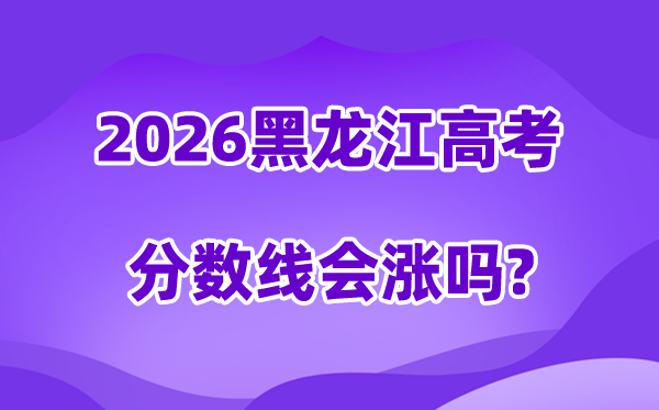 2026黑龙江高考分数线会涨吗,估计是回升仍是降落？